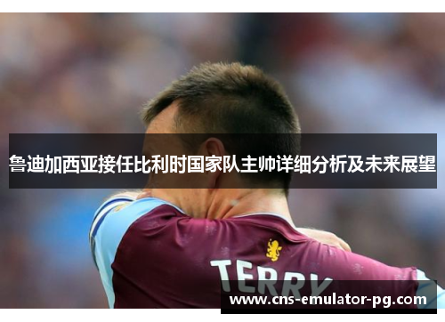 鲁迪加西亚接任比利时国家队主帅详细分析及未来展望 鲁迪加西亚接任比利时国家队主帅详细分析及未来展望