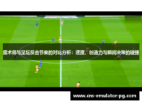 魔术师与足坛反击节奏的对比分析:速度、创造力与瞬间决策的碰撞 魔术师与足坛反击节奏的对比分析:速度、创造力与瞬间决策的碰撞