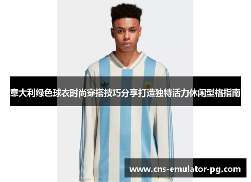 意大利绿色球衣时尚穿搭技巧分享打造独特活力休闲型格指南 意大利绿色球衣时尚穿搭技巧分享打造独特活力休闲型格指南