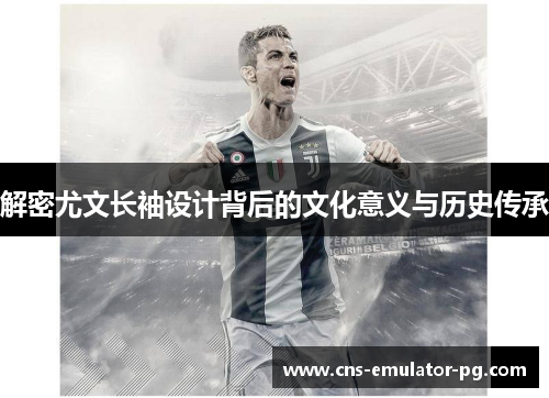 解密尤文长袖设计背后的文化意义与历史传承