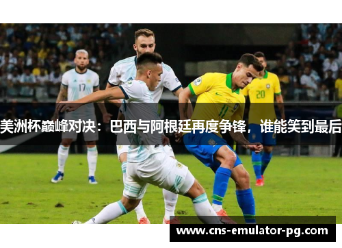 美洲杯巅峰对决：巴西与阿根廷再度争锋，谁能笑到最后