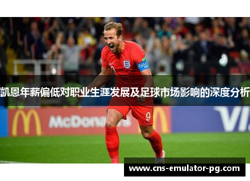 凯恩年薪偏低对职业生涯发展及足球市场影响的深度分析 凯恩年薪偏低对职业生涯发展及足球市场影响的深度分析