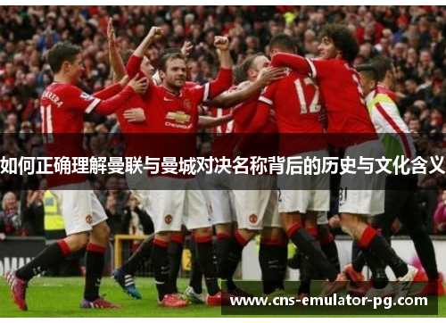 如何正确理解曼联与曼城对决名称背后的历史与文化含义