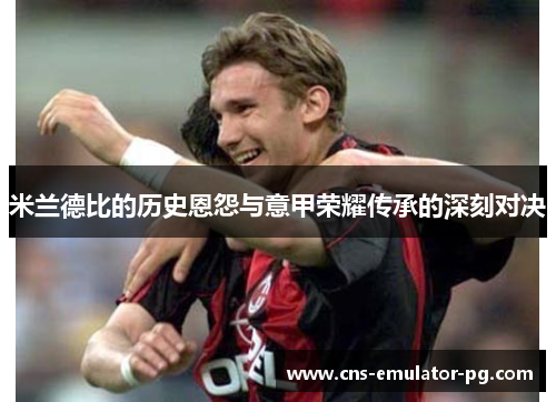 米兰德比的历史恩怨与意甲荣耀传承的深刻对决 米兰德比的历史恩怨与意甲荣耀传承的深刻对决