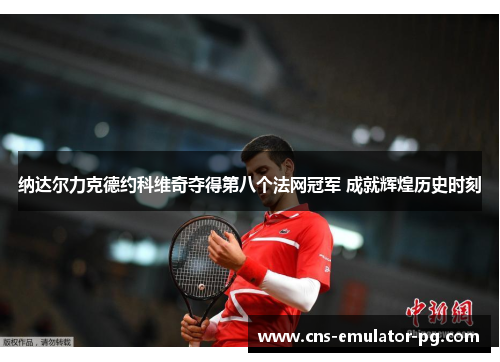 纳达尔力克德约科维奇夺得第八个法网冠军 成就辉煌历史时刻 纳达尔力克德约科维奇夺得第八个法网冠军 成就辉煌历史时刻