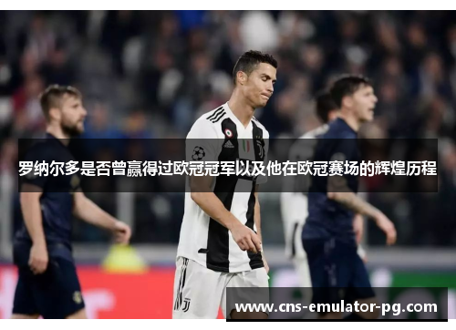 罗纳尔多是否曾赢得过欧冠冠军以及他在欧冠赛场的辉煌历程
