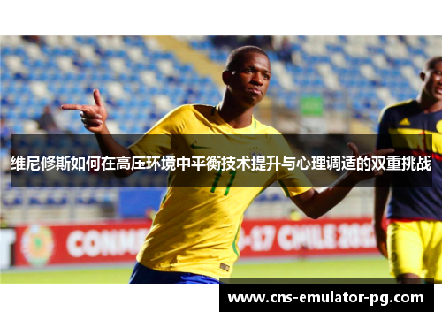 维尼修斯如何在高压环境中平衡技术提升与心理调适的双重挑战 维尼修斯如何在高压环境中平衡技术提升与心理调适的双重挑战