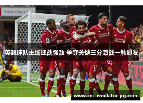 英超球队主场迎战强敌 争夺关键三分激战一触即发 英超球队主场迎战强敌 争夺关键三分激战一触即发