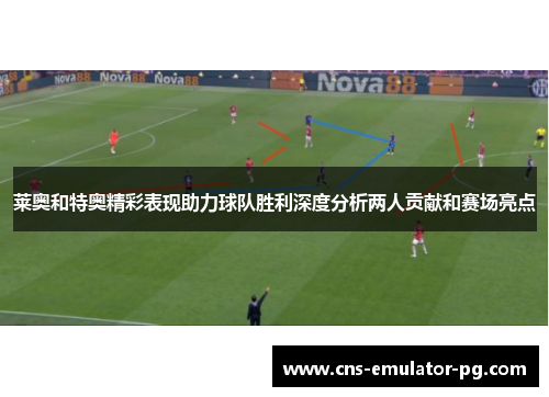 莱奥和特奥精彩表现助力球队胜利深度分析两人贡献和赛场亮点