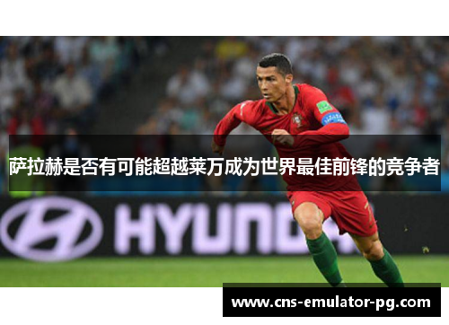 萨拉赫是否有可能超越莱万成为世界最佳前锋的竞争者