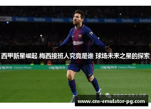 西甲新星崛起 梅西接班人究竟是谁 球场未来之星的探索