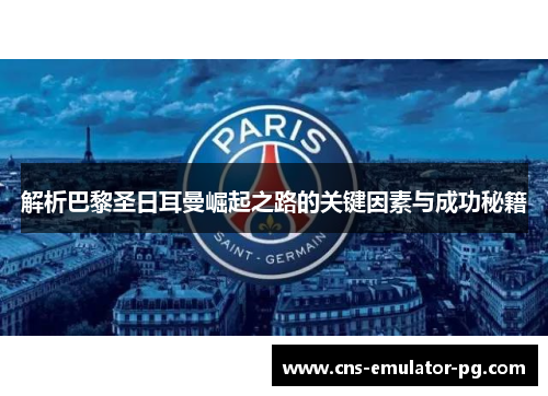 解析巴黎圣日耳曼崛起之路的关键因素与成功秘籍