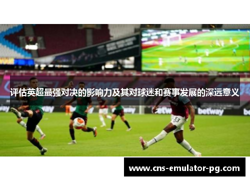 评估英超最强对决的影响力及其对球迷和赛事发展的深远意义