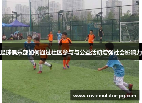 足球俱乐部如何通过社区参与与公益活动增强社会影响力