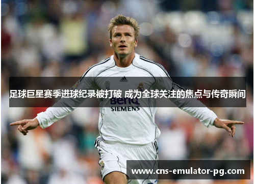 足球巨星赛季进球纪录被打破 成为全球关注的焦点与传奇瞬间