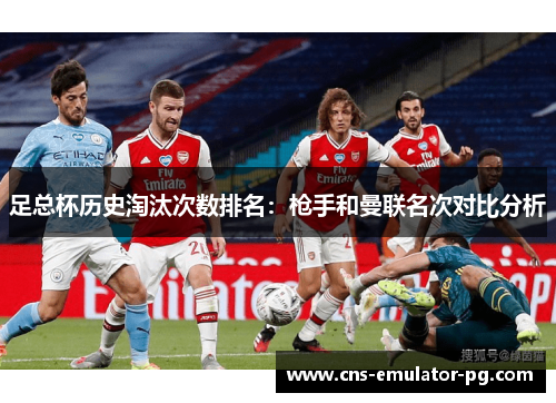 足总杯历史淘汰次数排名:枪手和曼联名次对比分析 足总杯历史淘汰次数排名:枪手和曼联名次对比分析