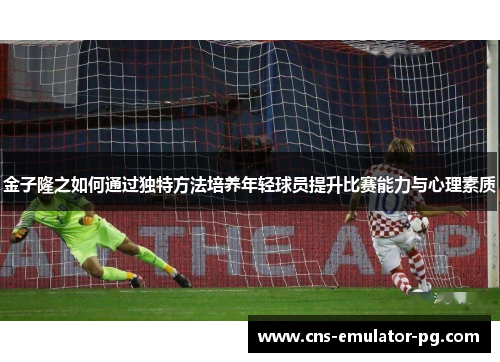 金子隆之如何通过独特方法培养年轻球员提升比赛能力与心理素质 金子隆之如何通过独特方法培养年轻球员提升比赛能力与心理素质