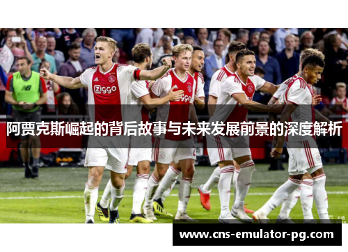 阿贾克斯崛起的背后故事与未来发展前景的深度解析 阿贾克斯崛起的背后故事与未来发展前景的深度解析