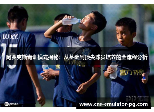 阿贾克斯青训模式揭秘：从基础到顶尖球员培养的全流程分析