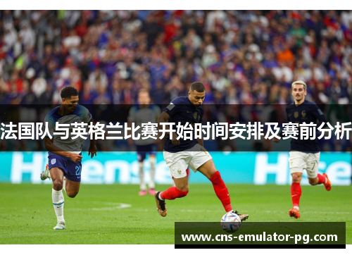 法国队与英格兰比赛开始时间安排及赛前分析 法国队与英格兰比赛开始时间安排及赛前分析