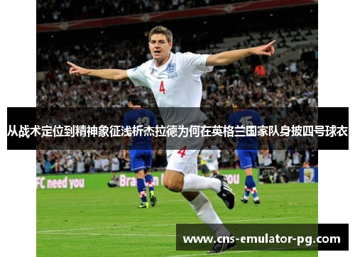 从战术定位到精神象征浅析杰拉德为何在英格兰国家队身披四号球衣