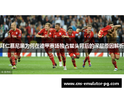 拜仁慕尼黑为何在德甲赛场独占鳌头背后的深层原因解析