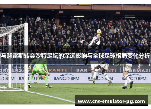 马赫雷斯转会沙特足坛的深远影响与全球足球格局变化分析 马赫雷斯转会沙特足坛的深远影响与全球足球格局变化分析