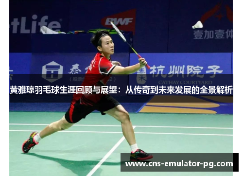 黄雅琼羽毛球生涯回顾与展望：从传奇到未来发展的全景解析
