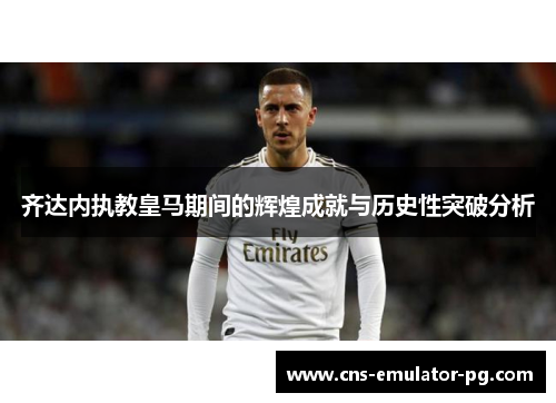 齐达内执教皇马期间的辉煌成就与历史性突破分析