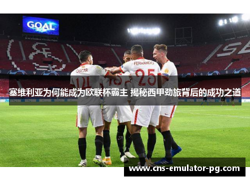 塞维利亚为何能成为欧联杯霸主 揭秘西甲劲旅背后的成功之道 塞维利亚为何能成为欧联杯霸主 揭秘西甲劲旅背后的成功之道