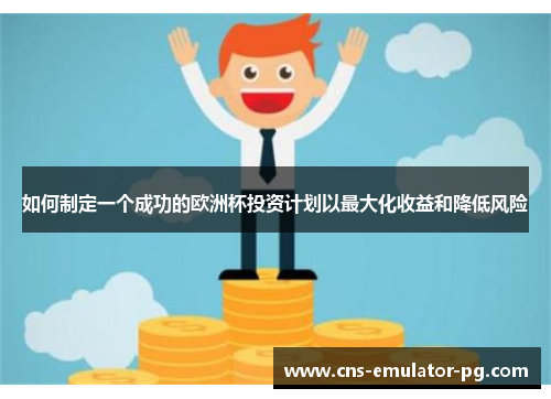 如何制定一个成功的欧洲杯投资计划以最大化收益和降低风险