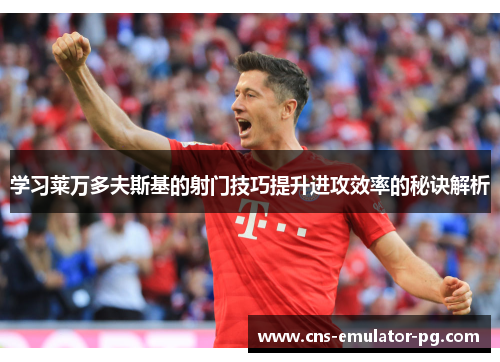 学习莱万多夫斯基的射门技巧提升进攻效率的秘诀解析 学习莱万多夫斯基的射门技巧提升进攻效率的秘诀解析