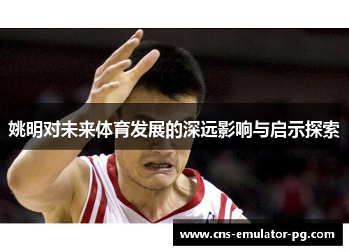 姚明对未来体育发展的深远影响与启示探索 姚明对未来体育发展的深远影响与启示探索