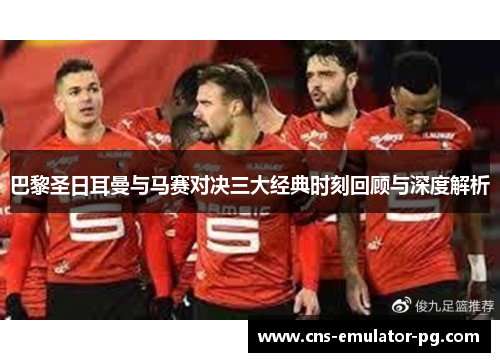 巴黎圣日耳曼与马赛对决三大经典时刻回顾与深度解析