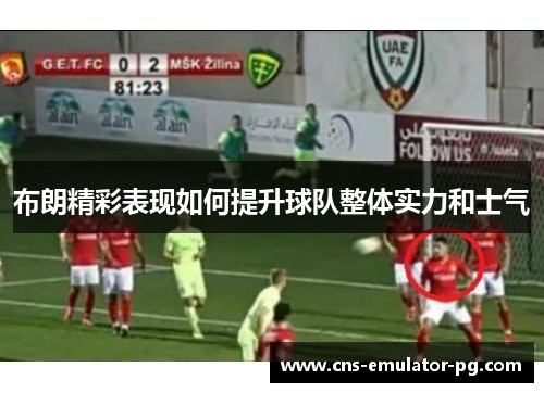 布朗精彩表现如何提升球队整体实力和士气 布朗精彩表现如何提升球队整体实力和士气
