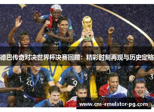 德巴传奇对决世界杯决赛回顾：精彩时刻再现与历史定格