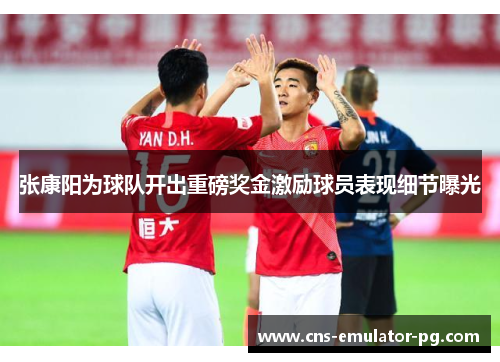 张康阳为球队开出重磅奖金激励球员表现细节曝光 张康阳为球队开出重磅奖金激励球员表现细节曝光