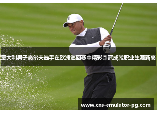 意大利男子高尔夫选手在欧洲巡回赛中精彩夺冠成就职业生涯新高 意大利男子高尔夫选手在欧洲巡回赛中精彩夺冠成就职业生涯新高