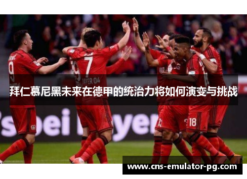 拜仁慕尼黑未来在德甲的统治力将如何演变与挑战