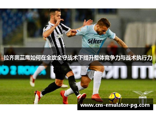 拉齐奥蓝鹰如何在全攻全守战术下提升整体竞争力与战术执行力 拉齐奥蓝鹰如何在全攻全守战术下提升整体竞争力与战术执行力