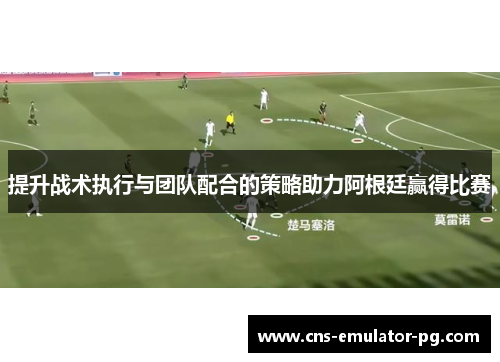 提升战术执行与团队配合的策略助力阿根廷赢得比赛