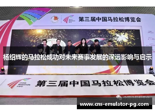 杨绍辉的马拉松成功对未来赛事发展的深远影响与启示