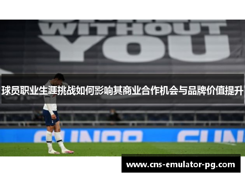 球员职业生涯挑战如何影响其商业合作机会与品牌价值提升