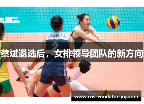 蔡斌退选后，女排领导团队的新方向