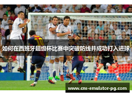 如何在西班牙超级杯比赛中突破防线并成功打入进球