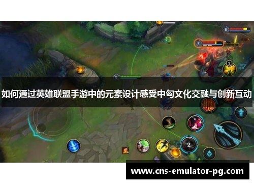 如何通过英雄联盟手游中的元素设计感受中匈文化交融与创新互动
