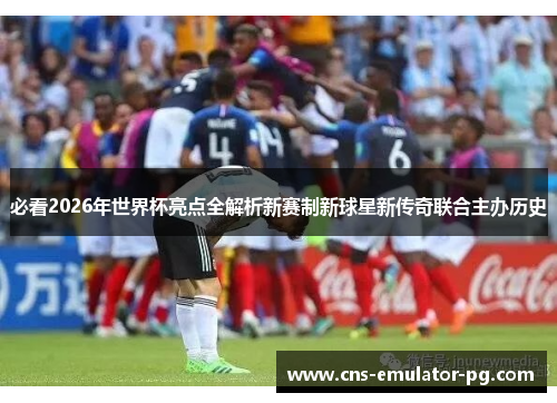 必看2026年世界杯亮点全解析新赛制新球星新传奇联合主办历史 必看2026年世界杯亮点全解析新赛制新球星新传奇联合主办历史