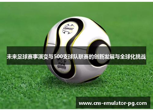 未来足球赛事演变与500支球队联赛的创新发展与全球化挑战 未来足球赛事演变与500支球队联赛的创新发展与全球化挑战