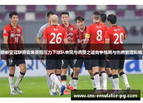 最新亚冠联赛密集赛程压力下球队表现与调整之道竞争格局与伤病管理影响