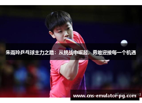 朱雨玲乒乓球主力之路:从挑战中崛起,勇敢迎接每一个机遇 朱雨玲乒乓球主力之路:从挑战中崛起,勇敢迎接每一个机遇